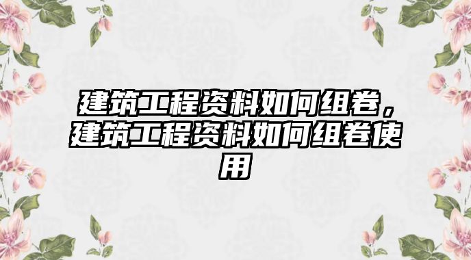 建筑工程資料如何組卷，建筑工程資料如何組卷使用