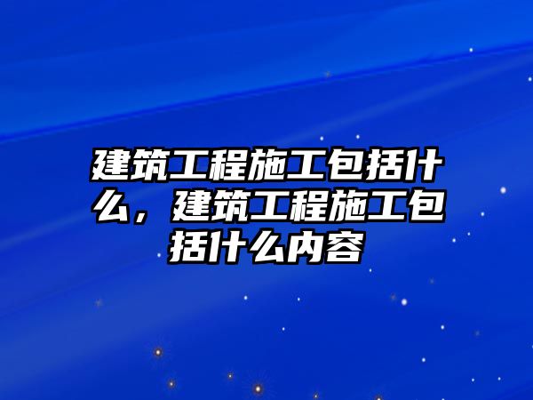 建筑工程施工包括什么，建筑工程施工包括什么內(nèi)容