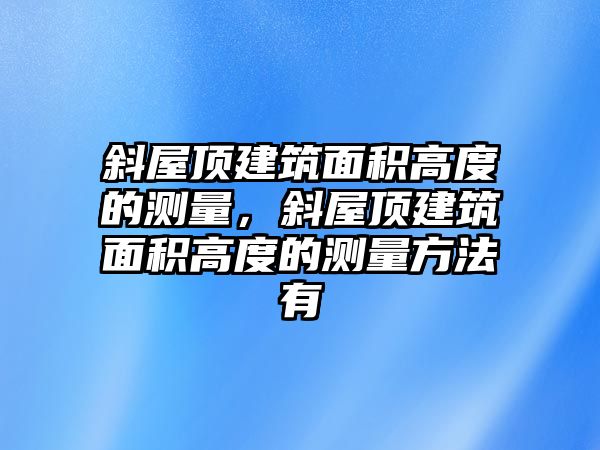 斜屋頂建筑面積高度的測(cè)量，斜屋頂建筑面積高度的測(cè)量方法有