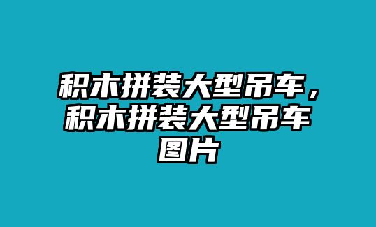 積木拼裝大型吊車，積木拼裝大型吊車圖片