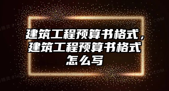 建筑工程預(yù)算書格式，建筑工程預(yù)算書格式怎么寫