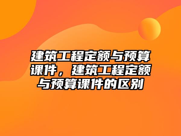 建筑工程定額與預算課件，建筑工程定額與預算課件的區(qū)別