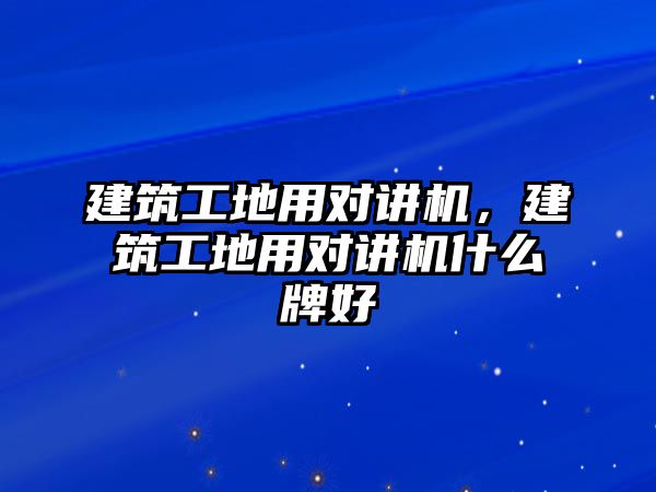 建筑工地用對(duì)講機(jī)，建筑工地用對(duì)講機(jī)什么牌好