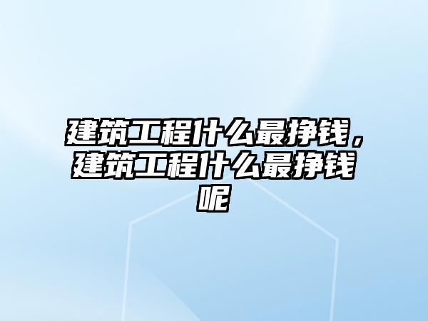 建筑工程什么最掙錢，建筑工程什么最掙錢呢