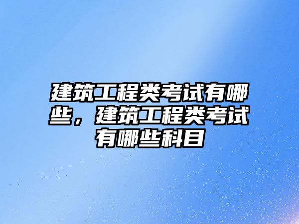 建筑工程類考試有哪些，建筑工程類考試有哪些科目