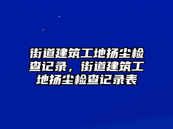 街道建筑工地?fù)P塵檢查記錄，街道建筑工地?fù)P塵檢查記錄表