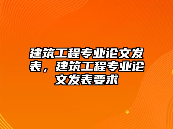 建筑工程專業(yè)論文發(fā)表，建筑工程專業(yè)論文發(fā)表要求