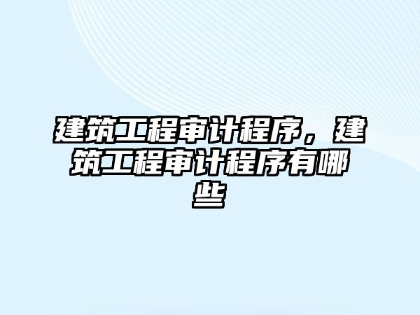 建筑工程審計程序，建筑工程審計程序有哪些