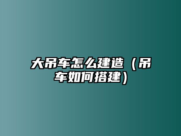 大吊車怎么建造（吊車如何搭建）