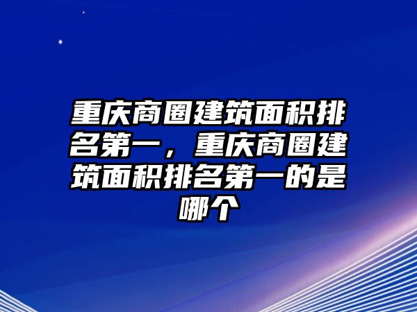 重慶商圈建筑面積排名第一，重慶商圈建筑面積排名第一的是哪個(gè)