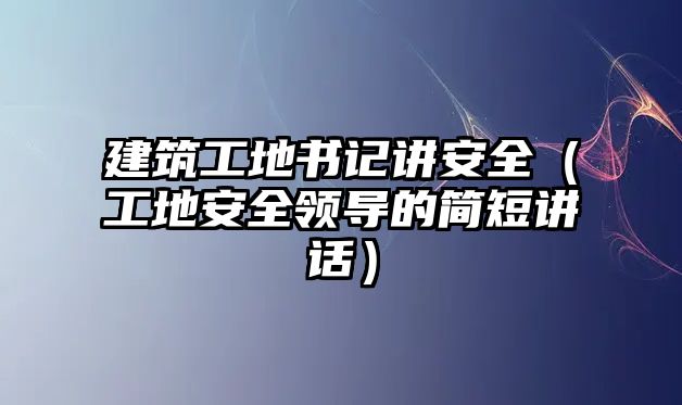 建筑工地書記講安全（工地安全領(lǐng)導(dǎo)的簡短講話）