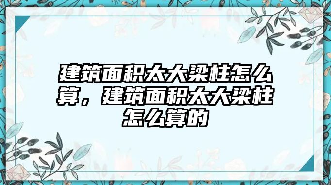 建筑面積太大梁柱怎么算，建筑面積太大梁柱怎么算的