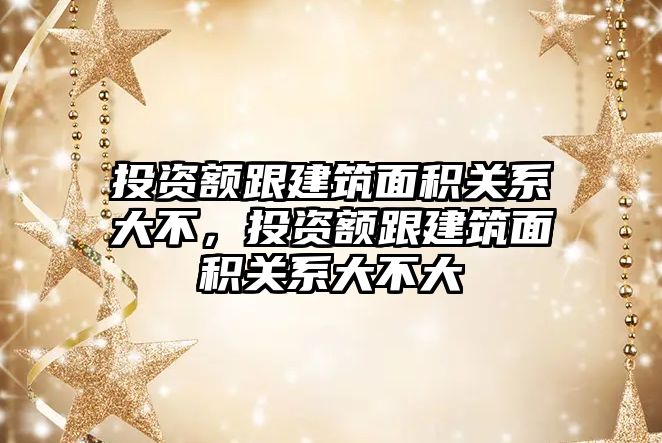 投資額跟建筑面積關系大不，投資額跟建筑面積關系大不大