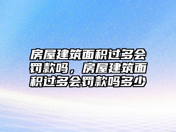 房屋建筑面積過多會罰款嗎，房屋建筑面積過多會罰款嗎多少