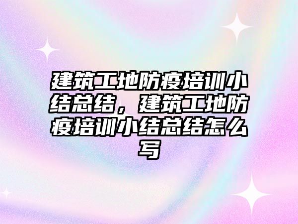 建筑工地防疫培訓小結總結，建筑工地防疫培訓小結總結怎么寫