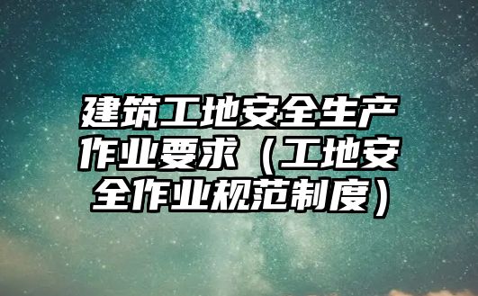 建筑工地安全生產(chǎn)作業(yè)要求（工地安全作業(yè)規(guī)范制度）