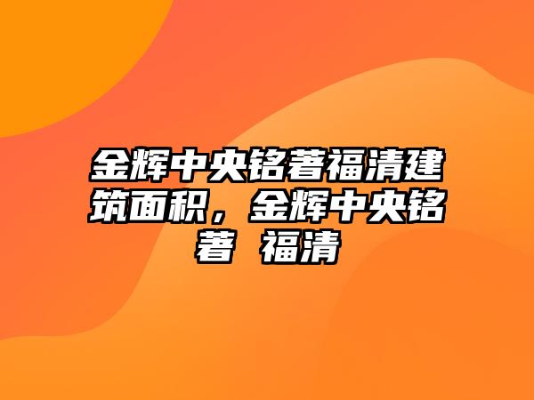 金輝中央銘著福清建筑面積，金輝中央銘著 福清