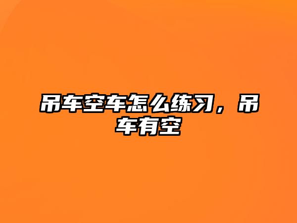 吊車空車怎么練習(xí)，吊車有空