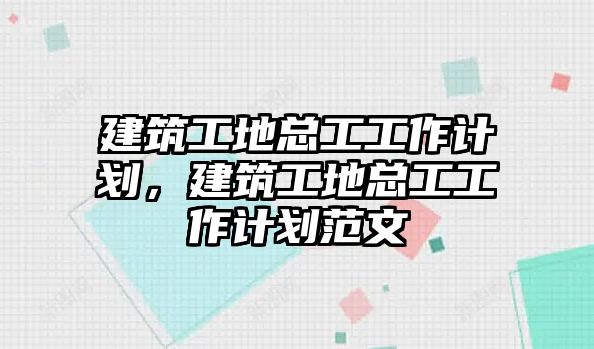 建筑工地總工工作計(jì)劃，建筑工地總工工作計(jì)劃范文