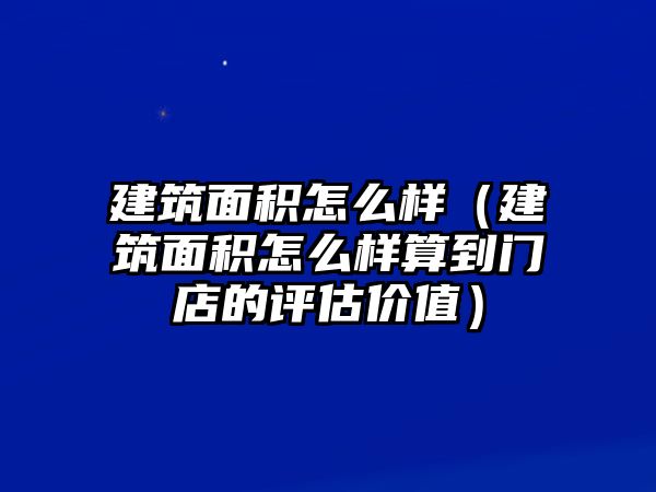 建筑面積怎么樣（建筑面積怎么樣算到門店的評估價值）