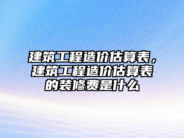 建筑工程造價估算表，建筑工程造價估算表的裝修費是什么