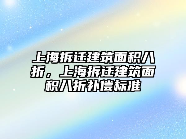 上海拆遷建筑面積八折，上海拆遷建筑面積八折補償標(biāo)準(zhǔn)