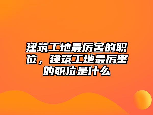 建筑工地最厲害的職位，建筑工地最厲害的職位是什么