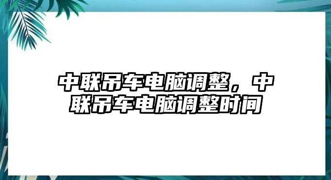 中聯(lián)吊車電腦調整，中聯(lián)吊車電腦調整時間