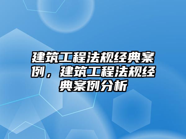 建筑工程法規(guī)經(jīng)典案例，建筑工程法規(guī)經(jīng)典案例分析