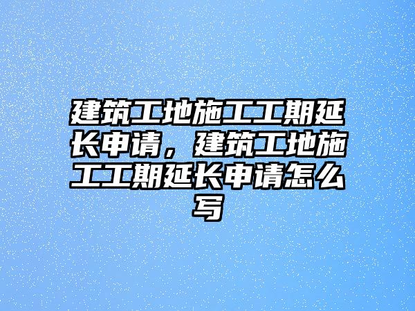 建筑工地施工工期延長(zhǎng)申請(qǐng)，建筑工地施工工期延長(zhǎng)申請(qǐng)?jiān)趺磳? class=