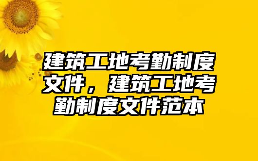 建筑工地考勤制度文件，建筑工地考勤制度文件范本