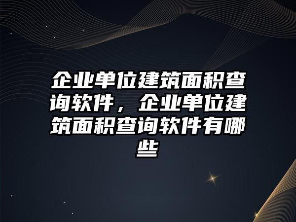 企業(yè)單位建筑面積查詢軟件，企業(yè)單位建筑面積查詢軟件有哪些