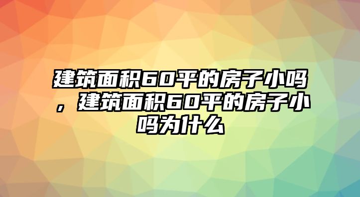 建筑面積60平的房子小嗎，建筑面積60平的房子小嗎為什么