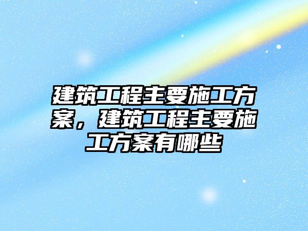 建筑工程主要施工方案，建筑工程主要施工方案有哪些