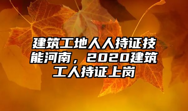 建筑工地人人持證技能河南，2020建筑工人持證上崗