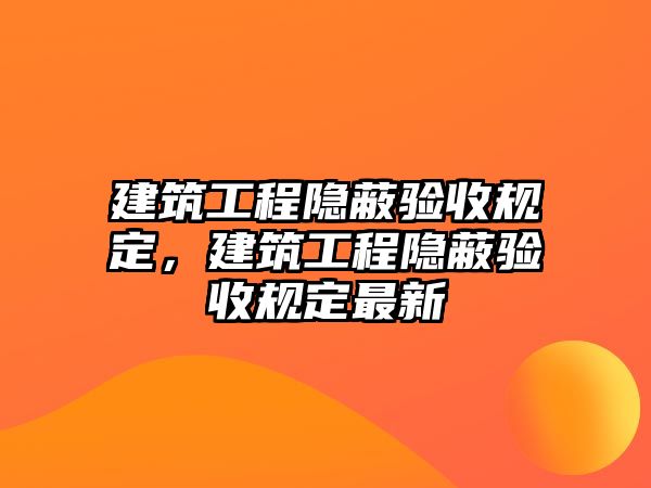 建筑工程隱蔽驗(yàn)收規(guī)定，建筑工程隱蔽驗(yàn)收規(guī)定最新