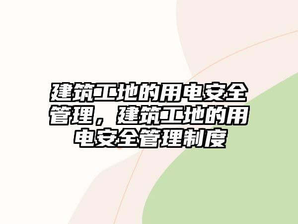 建筑工地的用電安全管理，建筑工地的用電安全管理制度