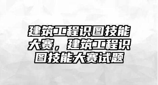 建筑工程識圖技能大賽，建筑工程識圖技能大賽試題