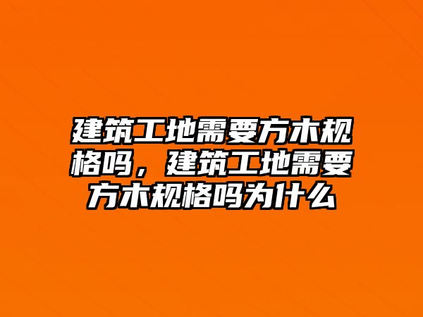 建筑工地需要方木規(guī)格嗎，建筑工地需要方木規(guī)格嗎為什么