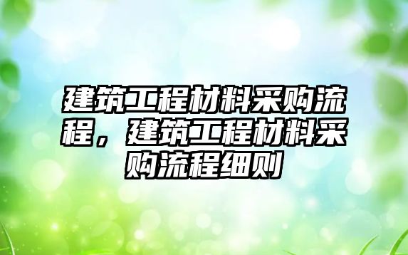 建筑工程材料采購(gòu)流程，建筑工程材料采購(gòu)流程細(xì)則