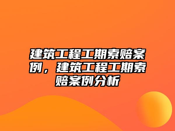 建筑工程工期索賠案例，建筑工程工期索賠案例分析