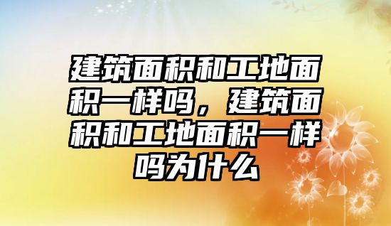 建筑面積和工地面積一樣嗎，建筑面積和工地面積一樣嗎為什么