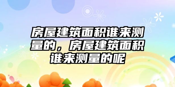 房屋建筑面積誰(shuí)來(lái)測(cè)量的，房屋建筑面積誰(shuí)來(lái)測(cè)量的呢