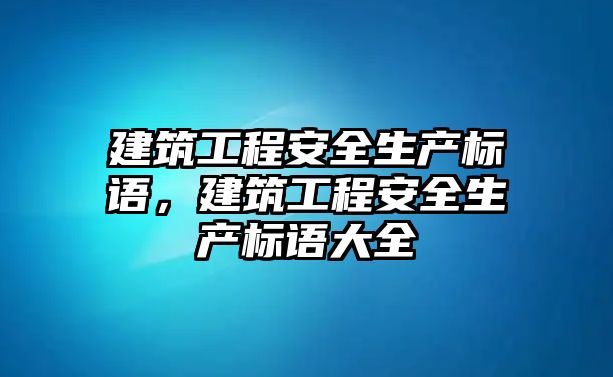 建筑工程安全生產標語，建筑工程安全生產標語大全