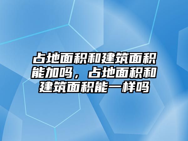 占地面積和建筑面積能加嗎，占地面積和建筑面積能一樣嗎