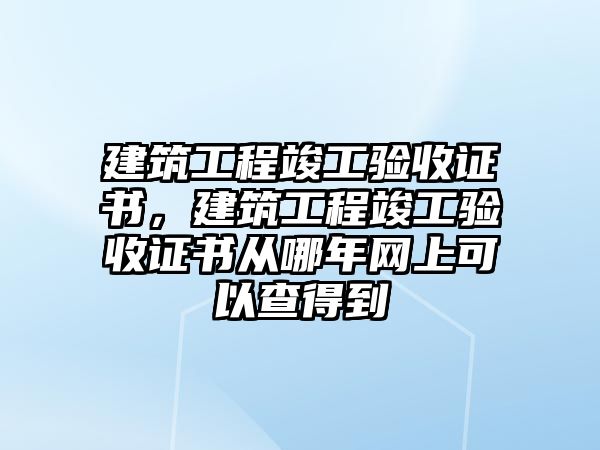 建筑工程竣工驗收證書，建筑工程竣工驗收證書從哪年網(wǎng)上可以查得到