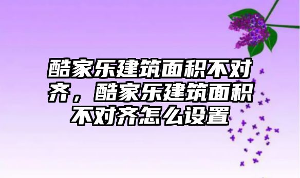 酷家樂建筑面積不對齊，酷家樂建筑面積不對齊怎么設(shè)置