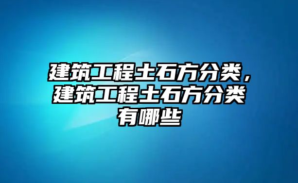 建筑工程土石方分類，建筑工程土石方分類有哪些