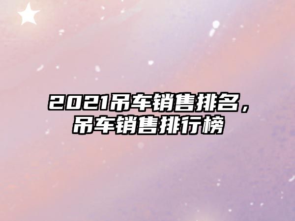 2021吊車銷售排名，吊車銷售排行榜