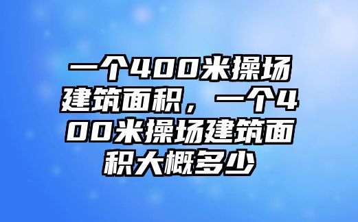 一個(gè)400米操場建筑面積，一個(gè)400米操場建筑面積大概多少